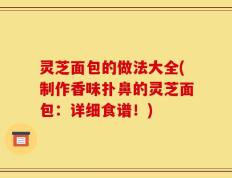 灵芝面包的做法大全(制作香味扑鼻的灵芝面包：详细食谱！)