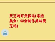 灵芝鸡开煲做法(家庭美食：学会制作美味灵芝鸡)