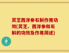 灵芝西洋参石斛作用功效(灵芝、西洋参和石斛的功效及作用简述)