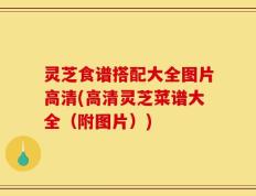 灵芝食谱搭配大全图片高清(高清灵芝菜谱大全（附图片）)