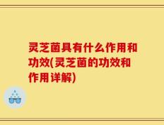 灵芝菌具有什么作用和功效(灵芝菌的功效和作用详解)