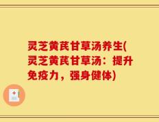 灵芝黄芪甘草汤养生(灵芝黄芪甘草汤：提升免疫力，强身健体)