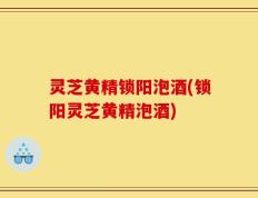 灵芝黄精锁阳泡酒(锁阳灵芝黄精泡酒)