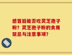 感冒后能否吃灵芝孢子粉？灵芝孢子粉的食用禁忌与注意事项？