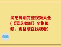 灵芝舞蹈完整视频大全(《灵芝舞蹈》全集视频，完整版在线观看)
