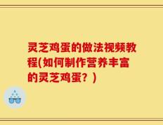 灵芝鸡蛋的做法视频教程(如何制作营养丰富的灵芝鸡蛋？)