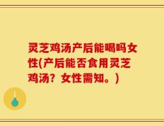 灵芝鸡汤产后能喝吗女性(产后能否食用灵芝鸡汤？女性需知。)