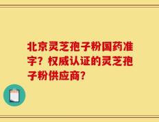北京灵芝孢子粉国药准字？权威认证的灵芝孢子粉供应商？