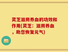 灵芝滋阴养血的功效和作用(灵芝：滋阴养血，助您恢复元气)
