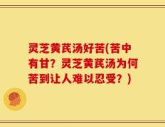 灵芝黄芪汤好苦(苦中有甘？灵芝黄芪汤为何苦到让人难以忍受？)