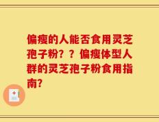 偏瘦的人能否食用灵芝孢子粉？？偏瘦体型人群的灵芝孢子粉食用指南？