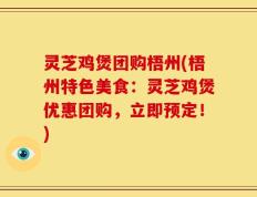 灵芝鸡煲团购梧州(梧州特色美食：灵芝鸡煲优惠团购，立即预定！)