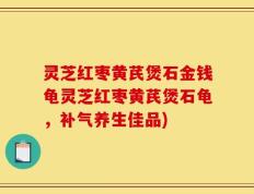 灵芝红枣黄芪煲石金钱龟灵芝红枣黄芪煲石龟，补气养生佳品)