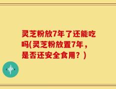 灵芝粉放7年了还能吃吗(灵芝粉放置7年，是否还安全食用？)