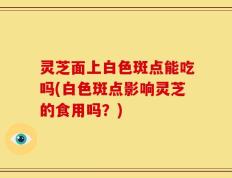 灵芝面上白色斑点能吃吗(白色斑点影响灵芝的食用吗？)