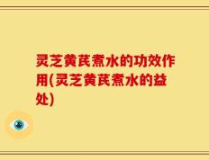 灵芝黄芪煮水的功效作用(灵芝黄芪煮水的益处)
