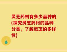 灵芝药材有多少品种的(探究灵芝药材的品种分类，了解灵芝的多样性)