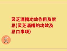 灵芝酒糟功效作用及禁忌(灵芝酒糟的功效及忌口事项)
