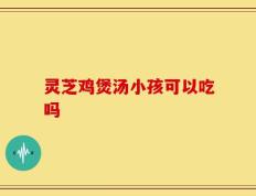 灵芝鸡煲汤小孩可以吃吗