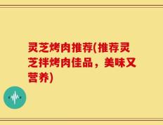 灵芝烤肉推荐(推荐灵芝拌烤肉佳品，美味又营养)