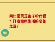 同仁堂灵芝孢子粉疗程？打造健康生活的必备之选？