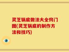 灵芝锅底做法大全窍门图(灵芝锅底的制作方法和技巧)