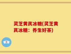 灵芝黄芪冰糖(灵芝黄芪冰糖：养生好茶)