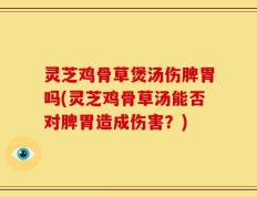 灵芝鸡骨草煲汤伤脾胃吗(灵芝鸡骨草汤能否对脾胃造成伤害？)