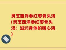 灵芝西洋参红枣骨头汤(灵芝西洋参红枣骨头汤：滋润身体的暖心汤)