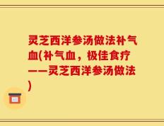 灵芝西洋参汤做法补气血(补气血，极佳食疗——灵芝西洋参汤做法)