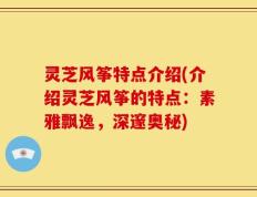 灵芝风筝特点介绍(介绍灵芝风筝的特点：素雅飘逸，深邃奥秘)