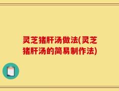 灵芝猪肝汤做法(灵芝猪肝汤的简易制作法)