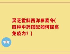 灵芝霍斛西洋参麦冬(四种中药搭配如何提高免疫力？)