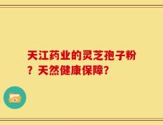 天江药业的灵芝孢子粉？天然健康保障？