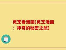 灵芝看漫画(灵芝漫画：神奇的秘密之旅)