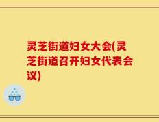 灵芝街道妇女大会(灵芝街道召开妇女代表会议)