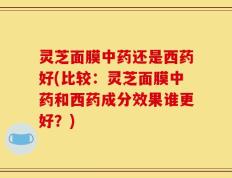 灵芝面膜中药还是西药好(比较：灵芝面膜中药和西药成分效果谁更好？)