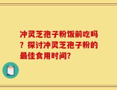 冲灵芝孢子粉饭前吃吗？探讨冲灵芝孢子粉的最佳食用时间？