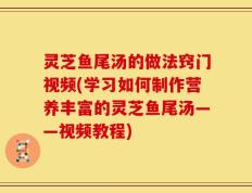 灵芝鱼尾汤的做法窍门视频(学习如何制作营养丰富的灵芝鱼尾汤——视频教程)