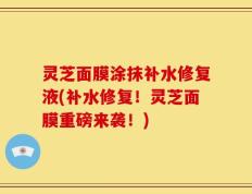 灵芝面膜涂抹补水修复液(补水修复！灵芝面膜重磅来袭！)