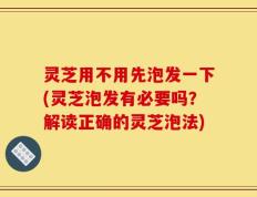 灵芝用不用先泡发一下(灵芝泡发有必要吗？解读正确的灵芝泡法)