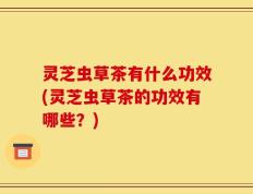 灵芝虫草茶有什么功效(灵芝虫草茶的功效有哪些？)