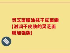 灵芝面膜涂抹干皮面霜(滋润干皮肤的灵芝面膜加强版)