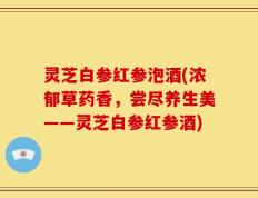 灵芝白参红参泡酒(浓郁草药香，尝尽养生美——灵芝白参红参酒)