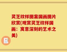 灵芝纹样图案国画图片欣赏(观赏灵芝纹样国画：寓意深刻的艺术之美)