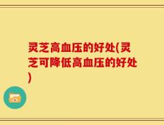 灵芝高血压的好处(灵芝可降低高血压的好处)