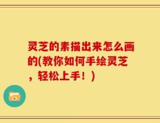 灵芝的素描出来怎么画的(教你如何手绘灵芝，轻松上手！)