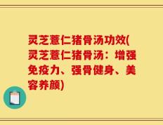 灵芝薏仁猪骨汤功效(灵芝薏仁猪骨汤：增强免疫力、强骨健身、美容养颜)