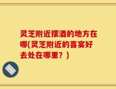 灵芝附近摆酒的地方在哪(灵芝附近的喜宴好去处在哪里？)