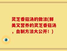 灵芝香菇汤的做法(鲜美又营养的灵芝香菇汤，自制方法大公开！)